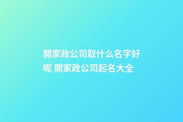 開家政公司取什么名字好呢 開家政公司起名大全-第1張-公司起名-玄機派